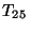 $ Т_{25}$